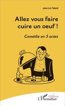 Couverture du livre « Allez vous faire cuire un oeuf ! comédie en 5 actes » de Jean-Luc Tabard aux éditions L'harmattan
