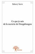 Couverture du livre « Ce que je sais de la sucrerie de Dougabougou » de Bakary Sarre aux éditions Edilivre