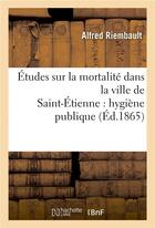 Couverture du livre « Etudes sur la mortalite dans la ville de saint-etienne : hygiene publique » de Riembault Alfred aux éditions Hachette Bnf