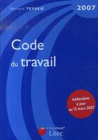 Couverture du livre « Code du travail 2007 ; addendum à jour au 12 mars 2007 » de Teyssie B. aux éditions Lexisnexis