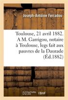 Couverture du livre « Toulouse, le 21 avril 1882. a m. garrigou, notaire a toulouse, legs fait aux pauvres de la daurade » de Ferradou J-A. aux éditions Hachette Bnf
