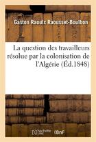 Couverture du livre « La question des travailleurs resolue par la colonisation de l'algerie » de Raousset-Boulbon G R aux éditions Hachette Bnf