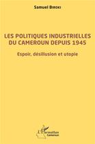 Couverture du livre « Les politiques industrielles du Cameroun depuis 1945 ; espoir, désillusion et utopie » de Samuel Biroki aux éditions L'harmattan