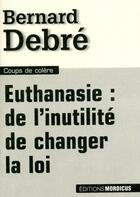 Couverture du livre « Euthanasie : de l'inutilité de changer la loi » de Bernard Debre aux éditions Mordicus