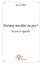Couverture du livre « Fresnay insolite ou pas ? secrets et légendes » de Jean Gilles aux éditions Edilivre