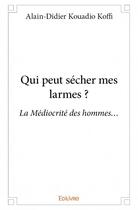 Couverture du livre « Qui peut sécher mes larmes ? la médiocrité des hommes... » de Alain-Didier Kouadio Koffi aux éditions Edilivre