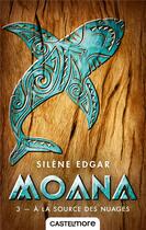 Couverture du livre « Moana Tome 3 : à la source des nuages » de Silene Edgar aux éditions Castelmore