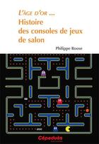 Couverture du livre « L'Age D'Or...Histoire Des Consoles De Jeux De Salons » de Philippe Roose aux éditions Cepadues