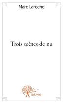 Couverture du livre « Trois scènes de nu » de Marc Laroche aux éditions Edilivre