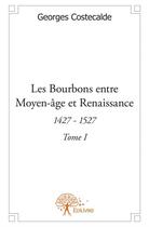 Couverture du livre « Les Bourbons, entre Moyen-âge et Renaissance t.1 ; 1427-1527 » de Georges Costecalde aux éditions Edilivre