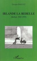 Couverture du livre « IRLANDE LA REBELLE : Belfast, 1969-1999 » de Georges Baguet aux éditions L'harmattan