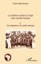 Couverture du livre « Le système scolaire au Togo sous mandat français Tome 2 ; son adaptation à la société colonisée » de Fran Gbikpi-Benissan aux éditions L'harmattan