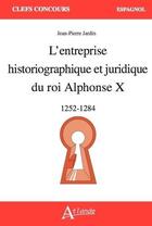 Couverture du livre « L'entreprise historiographique et juridique du roi alphonse x - 1252 - 1284 » de Jardin Jean-Pierre aux éditions Atlande Editions