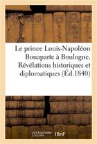 Couverture du livre « Le prince louis-napoleon bonaparte a boulogne. revelations historiques et diplomatiques - sur cet ev » de M. De C*** aux éditions Hachette Bnf