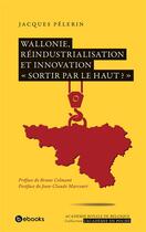 Couverture du livre « Wallonie ; réindustrialisation et innovation ; « sortir par le haut ? » » de Jacques Pelerin aux éditions Academie Royale De Belgique