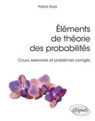 Couverture du livre « Éléments de théorie des probabilités ; cours, exercices et problèmes corrigés » de Patrick Royis aux éditions Ellipses