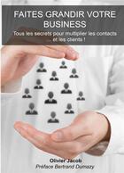 Couverture du livre « Faites grandir votre business ; tous les secrets pour multiplier les contacts.... et les clients ! » de Olivier Jacob aux éditions Books On Demand