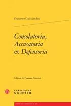 Couverture du livre « Consolatoria, accusatoria et defensoria » de Francesco Guicciardini aux éditions Classiques Garnier