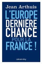 Couverture du livre « L'Europe : dernière chance pour la France ! » de Jean Arthuis aux éditions Calmann-levy