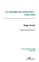 Couverture du livre « La victoire en chantant (1942-1944) : Les années terribles - Tome 8 » de Roger Arvois aux éditions L'harmattan