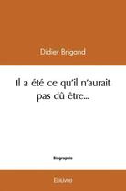 Couverture du livre « Il a ete ce qu'il n'aurait pas du etre » de Didier Brigand aux éditions Edilivre