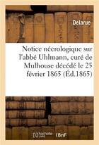 Couverture du livre « Notice nécrologique sur l'abbé Uhlmann, curé de Mulhouse décédé le 25 février 1865 » de Delarue aux éditions Hachette Bnf