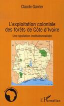 Couverture du livre « L'exploitation coloniale des forêts de côte d'ivoire ; une spoliation institutionnalisée » de Claude Garrier aux éditions L'harmattan