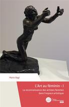 Couverture du livre « L'Art au féminin t.1 ; la reconnaissance des artistes femmes dans l'espace artistique » de Marie Bagi aux éditions Le Manuscrit