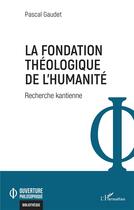 Couverture du livre « La fondation théologique de l'humanité : recherche kantienne » de Pascal Gaudet aux éditions L'harmattan