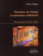Couverture du livre « Machines de turing et automates cellulaires ; du trait gravé au très animé » de Corge aux éditions Ellipses
