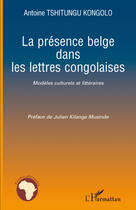 Couverture du livre « La présence belge dans les lettres congolaises ; modèles culturels et littéraires » de Antoine Tshitungu Kongolo aux éditions Editions L'harmattan