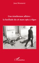 Couverture du livre « Une ténébreuse affaire: la fusillade du 26 Mars à Alger » de Jean Monneret aux éditions Editions L'harmattan