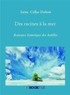 Couverture du livre « Des racines à la mer ; romances historiques des Antilles » de Irena Callas-Dubois aux éditions Bookelis