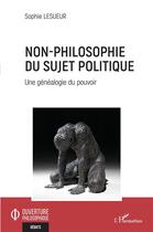 Couverture du livre « Non-philosophie du sujet politique : une généalogie du pouvoir » de Sophie Lesueur aux éditions L'harmattan