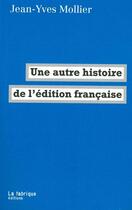 Couverture du livre « Une autre histoire de l'édition francaise » de Jean-Yves Mollier aux éditions Fabrique