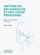 Couverture du livre « Histoire du roi Gonzalve et des douze princesses » de Pierre Louys aux éditions Grandsclassiques.com