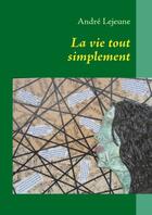 Couverture du livre « La vie tout simplement ; poèmes et pensées » de Andre Lejeune aux éditions Books On Demand