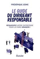 Couverture du livre « Le guide du dirigeant responsable ; réinventez votre entreprise pour la faire grandir ! » de Frederique Jeske aux éditions Diateino