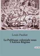 Couverture du livre « Politique coloniale sous ancien regime » de Pauliat Louis aux éditions Shs Editions