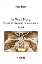 Couverture du livre « La vie en église, corps et sang de Jésus-Christ t.1 » de Pierre Parrot aux éditions Editions Du Net