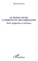 Couverture du livre « Le travail social à l'épreuve du néo-libéralisme ; entre résignation et résistance » de Raymond Curie aux éditions L'harmattan
