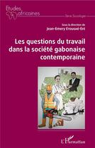 Couverture du livre « Les questions du travail dans la societé gabonaise contemporaine » de Jean-Emery Etoughe-Efe aux éditions L'harmattan