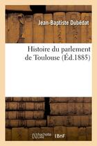 Couverture du livre « Histoire du parlement de toulouse (ed.1885) » de Dubedat J-B. aux éditions Hachette Bnf