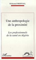 Couverture du livre « Une anthropologie de la proximité ; les professionels de la santé en Algérie » de Mohamed Mebtoul aux éditions L'harmattan