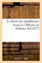 Couverture du livre « Le devoir des republicains jusqu'en 1880 par un solitaire » de  aux éditions Hachette Bnf