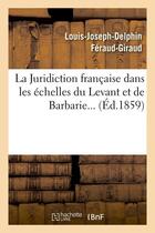 Couverture du livre « La juridiction francaise dans les echelles du levant et de barbarie (ed.1859) » de Feraud-Giraud L-J-D. aux éditions Hachette Bnf