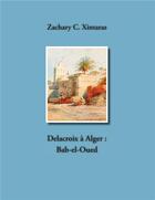 Couverture du livre « Delacroix à Alger ; Bab-el-Oued » de Zachary C. Xintaras aux éditions Books On Demand