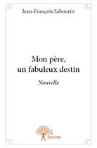 Couverture du livre « Mon père, un fabuleux destin ; nouvelle » de Jean-Francois Sabour aux éditions Edilivre