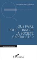 Couverture du livre « Que faire pour changer la société capitaliste ? » de Jean-Michel Toulouse aux éditions L'harmattan