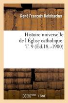 Couverture du livre « Histoire universelle de l'eglise catholique. t. 9 (ed.18..-1900) » de Rohrbacher R F. aux éditions Hachette Bnf